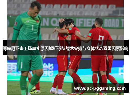 阿库尼亚未上场真实原因解析球队战术安排与身体状态双重因素影响 阿库尼亚未上场真实原因解析球队战术安排与身体状态双重因素影响