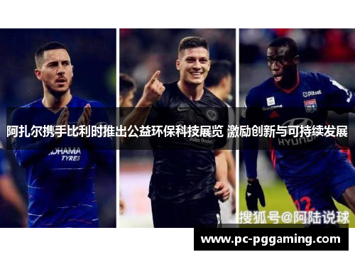 阿扎尔携手比利时推出公益环保科技展览 激励创新与可持续发展 阿扎尔携手比利时推出公益环保科技展览 激励创新与可持续发展