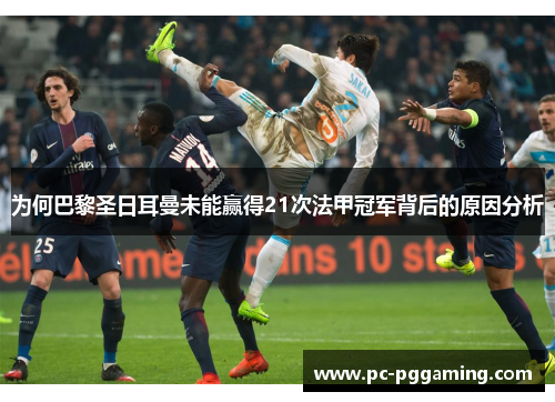 为何巴黎圣日耳曼未能赢得21次法甲冠军背后的原因分析