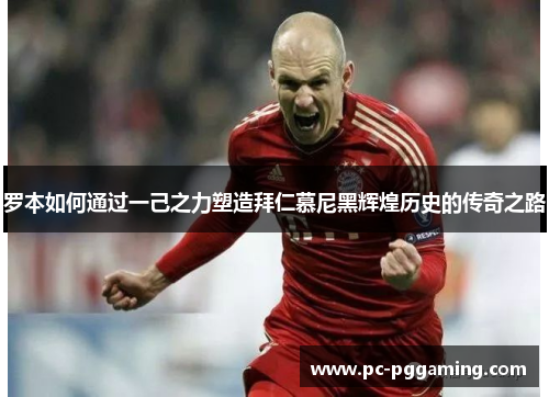 罗本如何通过一己之力塑造拜仁慕尼黑辉煌历史的传奇之路 罗本如何通过一己之力塑造拜仁慕尼黑辉煌历史的传奇之路