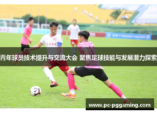 青年球员技术提升与交流大会 聚焦足球技能与发展潜力探索 青年球员技术提升与交流大会 聚焦足球技能与发展潜力探索