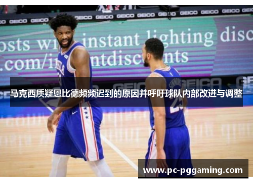 马克西质疑恩比德频频迟到的原因并呼吁球队内部改进与调整 马克西质疑恩比德频频迟到的原因并呼吁球队内部改进与调整