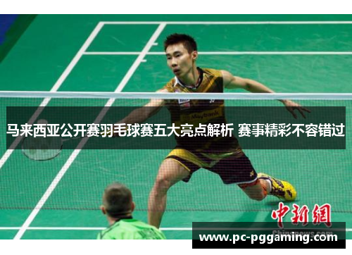 马来西亚公开赛羽毛球赛五大亮点解析 赛事精彩不容错过