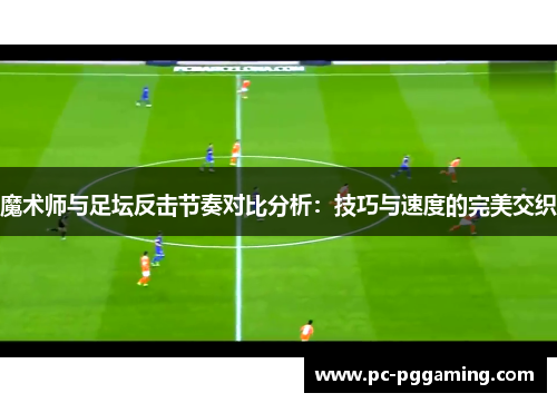魔术师与足坛反击节奏对比分析:技巧与速度的完美交织 魔术师与足坛反击节奏对比分析:技巧与速度的完美交织