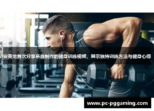 安赛龙首次分享亲自制作的健身训练视频，展示独特训练方法与健身心得