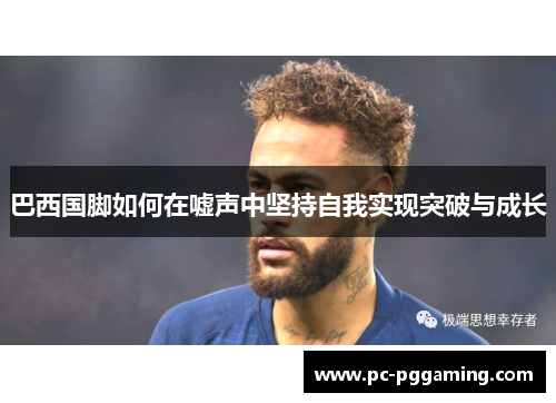 巴西国脚如何在嘘声中坚持自我实现突破与成长