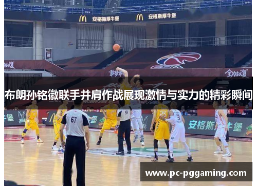 布朗孙铭徽联手并肩作战展现激情与实力的精彩瞬间
