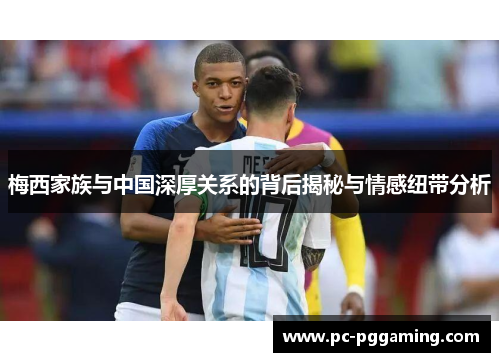 梅西家族与中国深厚关系的背后揭秘与情感纽带分析