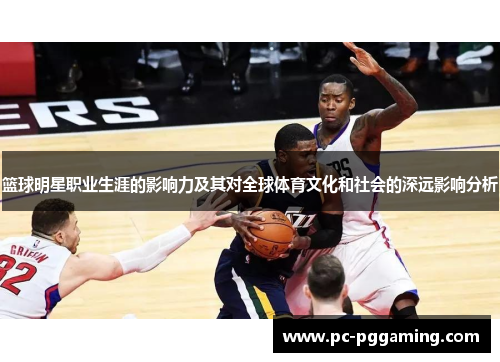 篮球明星职业生涯的影响力及其对全球体育文化和社会的深远影响分析 篮球明星职业生涯的影响力及其对全球体育文化和社会的深远影响分析