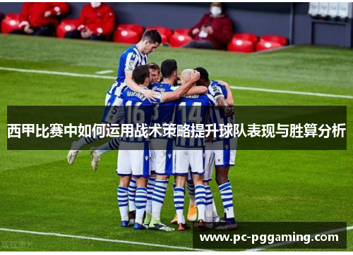 西甲比赛中如何运用战术策略提升球队表现与胜算分析 西甲比赛中如何运用战术策略提升球队表现与胜算分析