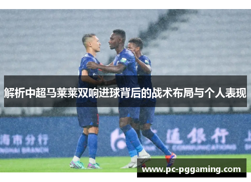 解析中超马莱莱双响进球背后的战术布局与个人表现