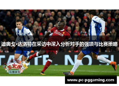 迪奥戈·达洛特在采访中深入分析对手的强项与比赛策略