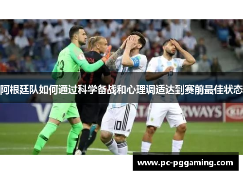 阿根廷队如何通过科学备战和心理调适达到赛前最佳状态 阿根廷队如何通过科学备战和心理调适达到赛前最佳状态