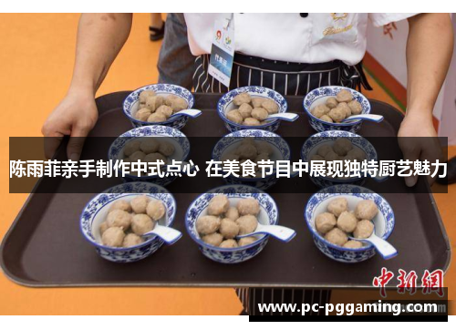 陈雨菲亲手制作中式点心 在美食节目中展现独特厨艺魅力
